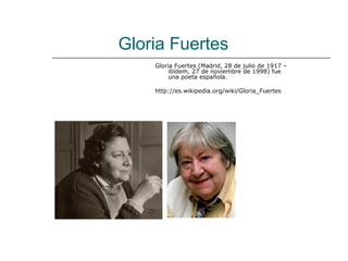 Gloria Fuertes
    Gloria Fuertes (Madrid, 28 de julio de 1917 –
         ibídem, 27 de noviembre de 1998) fue
         una poeta española.

    http://es.wikipedia.org/wiki/Gloria_Fuertes
 