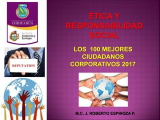 ÉTICA Y
RESPONSABILIDAD
SOCIAL
M.C. J. ROBERTO ESPINOZA P.
LOS 100 MEJORES
CIUDADANOS
CORPORATIVOS 2017
 