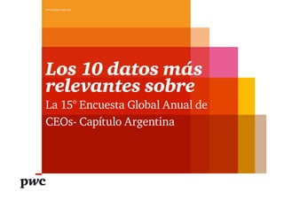 www.pwc.com/ar




Los 10 datos más
relevantes sobre
La 15° Encuesta Global Anual de
CEOs- Capítulo Argentina
 