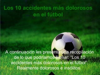 Los 10 accidentes más dolorosos en el fútbol A continuación les presento una recopilación de lo que podríamos llamar: “Los 10 accidentes más dolorosos en el fútbol”. Realmente dolorosos e insólitos.   