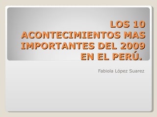 LOS 10 ACONTECIMIENTOS MAS IMPORTANTES DEL 2009 EN EL PERÚ.  Fabiola López Suarez 