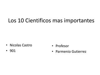 Los 10 Cientificos mas importantes
• Nicolas Castro
• 901
• Profesor
• Parmenio Gutierrez
 
