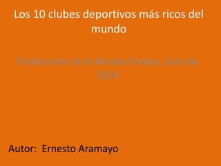 Los 10 clubes deportivos más ricos del
mundo
Publicación de la Revista Forbes, Julio de
2014
Autor: Ernesto Aramayo
 