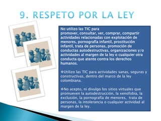 5. INTIMIDADSoy responsable con mi intimidad y la de los demás En los ambientes tecnológicos comparto información sin afectar mi intimidad, ni la de otros.Respeto la información que tengo de las personas que conozco y no la publico  sin su autorización en los ambientes tecnológicos.