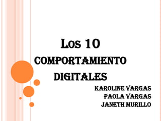 LOS 10
COMPORTAMIENTO
  DIGITALES
         KAROLINE VARGAS
            PAOLA VARGAS
           JANETH MURILLO
 