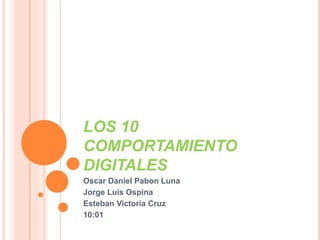 LOS 10 
COMPORTAMIENTO 
DIGITALES 
Oscar Daniel Pabon Luna 
Jorge Luis Ospina 
Esteban Victoria Cruz 
10:01 
 