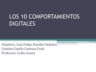 LOS 10 COMPORTAMIENTOS
    DIGITALES


Nombres: Luis Felipe Paredes Ordoñez
Cristian Camilo Cantuca Cusís
Profesora: Lydia Acosta
 