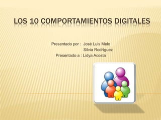 Los 10 comportamientos digitales Presentado por :  José Luis Melo                                Silvia Rodríguez Presentado a : Lidya Acosta 