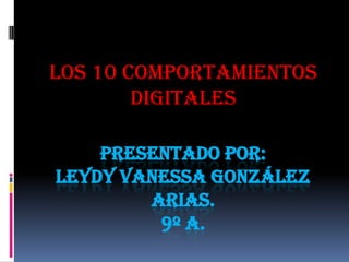 los 10 comportamientos
        digitales

    PRESENTADO POR:
LEYDY VANESSA GONZÁLEZ
        ARIAS.
         9º A.
 