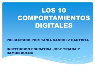 LOS 10
     COMPORTAMIENTOS
        DIGITALES

PRESENTADO POR: TANIA SANCHEZ BAUTISTA
                LINA MARCELA AGUIAR

INSTITUCION EDUCATIVA JOSE TRIANA Y
RAMON BUENO
 