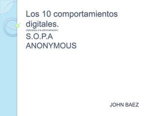 Los 10 comportamientos
digitales.
(Aplicados a la administración)


S.O.P.A
ANONYMOUS




                                  JOHN BAEZ
 