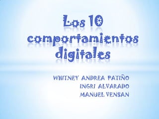 Los 10
comportamientos
   digitales
   WHITNEY ANDREA PATIÑO
          INGRI ALVARADO
          MANUEL VENSAN
 