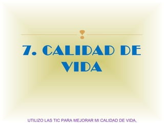 
7. CALIDAD DE
     VIDA


UTILIZO LAS TIC PARA MEJORAR MI CALIDAD DE VIDA,
 
