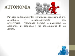 AUTONOMÍA
• Participo en los ambientes tecnológicos expresando libre,
respetuosa y responsablemente mis
preferencias, respetando siempre la diversidad, las
opiniones, las creencias y los pensamientos de los
demás.
 