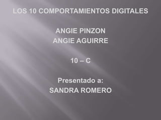 LOS 10 COMPORTAMIENTOS DIGITALES ANGIE PINZON ANGIE AGUIRRE 10 – C Presentado a: SANDRA ROMERO  