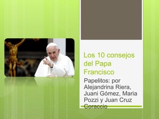 Los 10 consejos
del Papa
Francisco
Papelitos: por
Alejandrina Riera,
Juani Gómez, Maria
Pozzi y Juan Cruz
Coraccio
 