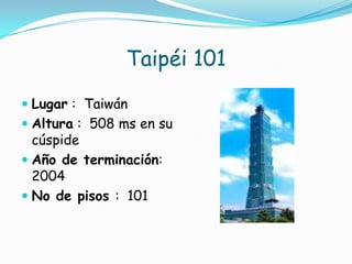 Taipéi 101Lugar :  Taiwán Altura :  508 ms en su cúspide Año de terminación: 2004 No de pisos :  101