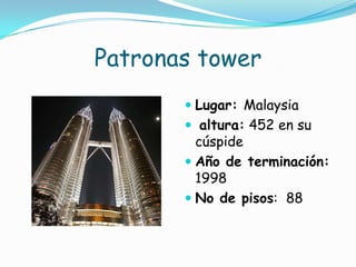 Patronas towerLugar: Malaysiaaltura: 452 en su cúspide Año de terminación: 1998 No de pisos:  88 