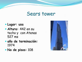 Sears towerLugar: usaAltura: 442 en su techo y  con Atenas  527 msaño de terminación: 1974No de pisos: 108