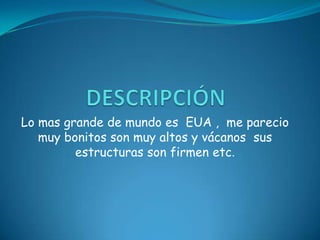 DESCRIPCIÓNLo mas grande de mundo es  EUA ,  me parecio muy bonitos son muy altos y vácanos  sus estructuras son firmen etc.  