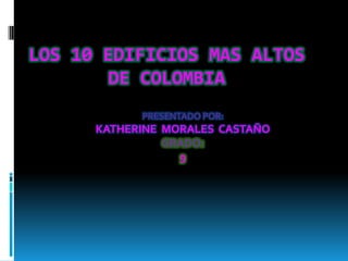 LOS 10 EDIFICIOS MAS ALTOS DE COLOMBIA PRESENTADO POR: KATHERINE  MORALES  CASTAÑO  GRADO: 9 
