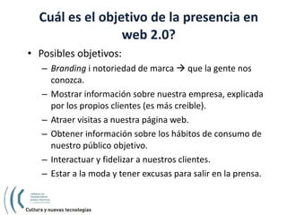 Cuál es el objetivo de la presencia en web 2.0? <ul><li>Posibles objetivos: </li></ul><ul><ul><li>Branding  i notoriedad d...