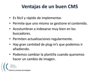 Ventajas de un buen CMS <ul><li>Es fácil y rápido de implementar. </li></ul><ul><li>Permite que uno mismo se gestione el c...