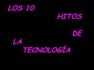 LOS 10
             HITOS

                   DE
 LA
      TECNOLOGÍA
 
