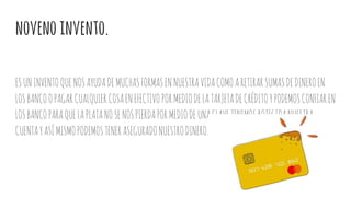 novenoinvento.
ESUNINVENTOQUENOSAYUDADEMUCHASFORMASENNUESTRAVIDACOMOARETIRARSUMASDEDINEROEN
LOSBANCOOPAGARCUALQUIERCOSAENEFECTIVOPORMEDIODELATARJETADECRÉDITOYPODEMOSCONFIAREN
LOSBANCOPARAQUELAPLATANOSENOSPIERDAPORMEDIODEUNACLAVETENEMOSROTEGIDANUESTRA
CUENTAYASÍMISMOPODEMOSTENERASEGURADONUESTRODINERO.
 