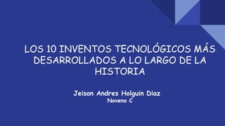 LOS 10 INVENTOS TECNOLÓGICOS MÁS
DESARROLLADOS A LO LARGO DE LA
HISTORIA
Jeison Andres Holguin Diaz
Noveno C
 