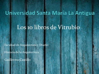 Los 10 libros de Vitruvio
Facultad de Arquitectura y Diseño
Historia de la Arquitectura

Guillermo Castillo

 