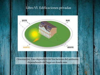 Libro VI. Edificaciones privadas

Orientación. Esta dependerá del los factores del ambiente
dependiendo del lugar en donde este.

 