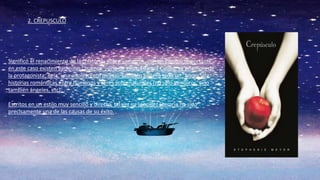 Significó el renacimiento de las historias sobre vampiros, con un cambio importante:
en este caso existen vampiros "buenos"; uno de ellos, Edward Cullon, se enamora de
la protagonista, Bela, una adolescente mortal. También generó todo un "boom" de
historias románticas entre humanos y seres sobrenaturales (no sólo vampiros, sino
también ángeles, etc).
Escritos en un estilo muy sencillo y directo, tal vez su sencillez literaria ha sido
precisamente una de las causas de su éxito.
2. CREPUSCULO
 