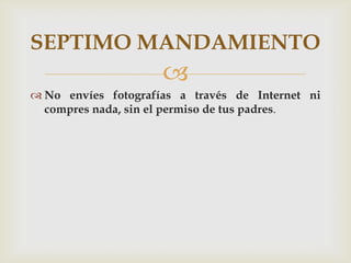 SEPTIMO MANDAMIENTO
                     
 No envíes fotografías a través de Internet ni
  compres nada, sin el permiso de tus padres.
 
