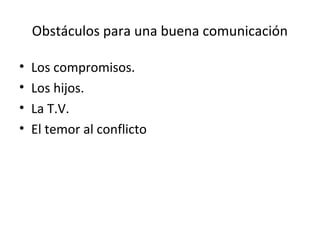 Obstáculos para una buena comunicación

•   Los compromisos.
•   Los hijos.
•   La T.V.
•   El temor al conflicto
 