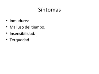Síntomas
•   Inmadurez
•   Mal uso del tiempo.
•   Insensibilidad.
•   Terquedad.
 