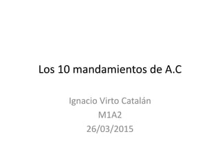 Los 10 mandamientos de A.C
Ignacio Virto Catalán
M1A2
26/03/2015
 