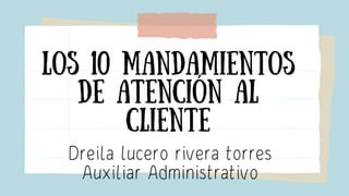 los 10 mandamientos
de atención al
cliente
Dreila lucero rivera torres
Auxiliar Administrativo
 