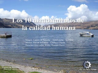 Los 10 mandamientos de la calidadhumana Imagen: Laguna de Pacucha – Andahuaylas - Apurímac Música: Flor de la Canela -  Chabuca Granda Derechos reservados: Wilder Huamán Oscco 