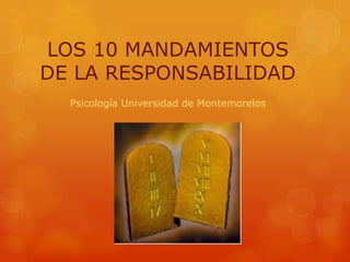LOS 10 MANDAMIENTOS
DE LA RESPONSABILIDAD
  Psicología Universidad de Montemorelos
 
