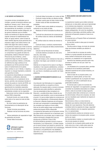 3- NO SERÁS AUTODIDACTA                          - Confundir fallas funcionales con modos de falla.      5- REALIZARÁS UNA IMPLEMENTACIÓN
                                                 - Confundir modos de falla con efectos de falla.        PILOTO.
Los graves errores conceptuales que se           - No saber cuando parar de listar modos de falla.
cometen, sumado al tremendo esfuerzo que         - Olvidar modos de falla razonablemente                 La experiencia muestra que se debe comenzar
significa el “ensayo y error”, llevan a que      probables.                                              siempre por un área piloto, para que el aprendizaje
estos intentos sean: ineficaces, no satisfagan   - No saber hasta cuanto detalle es necesario y          en la empresa sea progresivo. Las lecciones
las expectativas de resultados, y la mayoría     suficiente en los modos de falla.                       iniciales ayudarán a acelerar el proceso en las
de las veces además resulten peligrosos, por     - Redactar en forma incompleta los efectos de           etapas subsiguientes. Así como los resultados
las graves omisiones que se cometen.             falla.                                                  obtenidos en esta etapa, permitirán justificar más
Existe una tendencia en algunas empresas a       - Confundir las valoraciones de consecuencias.          fácilmente la Expansión posterior el resto de la
intentar comenzar la implementación de           - No verificar todos los criterios de factibilidad      Empresa.
RCM, sin apoyo externo, sobre la base de         técnica.                                                El comenzar por un Proyecto Piloto se fundamenta
haber asistido algunas pocas personas de la      - No verificar todos los criterios de merecer la        en varias razones:
empresa a algún curso sobre el tema o de         pena.                                                   - Es mas fácil vender la idea pues la inversión
haber leído algún libro sobre la materia.        - Confundir tarea a condición (mantenimiento            inicial es menor.
La experiencia muestra que si bien la técnica    predictivo) con búsqueda de fallas (mantenimiento       - Permite acotar el riesgo, de modo de controlar
no es para nada difícil de aprender, si es muy   detectivo).                                             mejor las diversas variables que afectan el
difícil de aplicar e implementar, pues implica   - Calcular mal las frecuencias de tareas.               proceso.
un compromiso muy grande de todos los            - Confundir distintos conceptos de vida como            - Como se trata de un proceso de cambio,
participantes, desde la Dirección hasta el       vida útil y vida media.                                 limitarlo a un grupo pequeño de personas en forma
Personal de piso de fábrica, y dicho             Solo por mencionar algunos.                             inicial, facilita la introducción de las nuevas
compromiso llega al punto de exigirles           El costo del ensayo y error, siempre es mas caro, y     prácticas y su aceptación en la organización.
cambios de prácticas, hábitos y conductas,       los plazos mas largos, que contando con apoyo           - Asimismo las restantes personas serán mas
en definitiva les exige cambios en los           externo.                                                proclives al cambio una vez que “vean” los
paradigmas que dichas personas tienen            Además en la mayoría de los casos no se llega a         resultados.
sobre el mantenimiento de la planta.             resultados, ni tan siquiera satisfactorios, cometien-   - Los resultados de un proyecto piloto, permiten
Estos cambios no son ni fáciles, ni rápidos y    do como hemos dicho, graves errores conceptua-          el recálculo de los beneficios potenciales,
requieren un empuje importante y sostenido       les, que llevan a resultados que pueden ser hasta       utilizando experiencia de la propia empresa y no
para garantizar el éxito.                        peligrosos.                                             solo del consultor.
La experiencia desarrollada por consultores                                                              - Sobre la base de un proyecto piloto y sus
entrenados y certificados, altamente             4- DARÁS ENTRENAMIENTO BÁSICO A LA                      resultados en nuestra planta, se hace mas
experimentados en la implantación de la          DIRECCIÓN.                                              “creíble” la planificación de un proyecto de mayor
técnica, permite a las empresas transitar el                                                             envergadura, así como la estimación de sus
período de puesta en marcha del RCM, con         Una dirección mal informada y/o no capacitada,          potenciales beneficios.
tranquilidad y sin mayores sobresaltos,          mal puede planificar un proyecto en forma               - El avanzar paso a paso en el proceso de
garantizando los resultados esperados.           adecuada. Se requiere saber y conocer el proceso        cambios da “seguridad” a la organización y permite
Algunos de los errores típicos que los grupos    claramente para poder planificar su aplicación.         consolidar los resultados alcanzados en al etapa
autodidactas cometen son los siguientes:         Una vez presentada la idea conceptual a la              anterior, antes de acometer la etapa siguiente.
- Seleccionar mal los niveles de análisis, del   Dirección, y vendida dicha idea a través de una         Un proyecto piloto debe comenzar por un área de
estudio RCM a desarrollar.                       evaluación costo beneficio, como la mencionada en       las denominadas críticas de la empresa, de modo
- Confundir función con modo de falla,           el punto 2, lo que se debe realizar es comenzar por     que sus resultados sean realmente de impacto en
sobre todo en los casos de modo de falla         brindar una Capacitación y Entrenamiento Básico a       la organización.
complejos.                                       la Dirección y Mandos Superiores de la Empresa,         Denominamos crítica a un área donde los
- No incluir todos los parámetros de             de modo que comprendan la metodología RCM y             resultados que estamos obteniendo están por
funcionamiento en la descripción de las          los conceptos que implica en forma cabal.               debajo de lo que esperamos. Para ello debemos
funciones.                                       Solo así se podrá realizar luego una planificación      considerar tanto los aspectos de riesgo, seguridad
- Olvidar funciones secundarias.                 exitosa del proyecto RCM a desarrollar.                 y medio ambiente como los aspectos operaciona-
- Redactar mal las funciones de protec-          La experiencia demuestra que la formación mínima        les y no operacionales.
ción.                                            que debe recibir la dirección es un Seminario para      La recomendación práctica es comenzar con al
- Indicar parámetros de capacidad en lugar       Alta Gerencia de una jornada, pero lo ideal es que      menos dos equipos en el proyecto piloto, aunque
de parámetros de función.                        reciba la formación completa del Curso de               podría ser mayor.
- Olvidar fallas funcionales.                    Introducción al RCM de 3 Días (C3D).                    No recomendamos realizar un proyecto piloto con
                                                 El C3D de RCM les permitirá conocer a fondo la          más de seis equipos en estudio.
                                                 herramienta y sus implicancias, y al haber pasado       La duración de un proyecto piloto puede ser tan
                                                 por el mismo proceso que pasará su personal, les        corta como de un mes y medio (para casos de
                                                 permitirá una mejor comprensión de la metodología       dedicación full time), o tan larga como de seis
                                                 que llevará a una planificación mas detallada y
                                                 abarcativa, lo cual es la clave para el éxito de la
                                                 implementación.




                                                                                                                                                        4
 