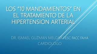 LOS “10 MANDAMIENTOS” EN
EL TRATAMIENTO DE LA
HIPERTENSION ARTERIAL
DR. ISMAEL GUZMAN MELGAR FESC FACC FAHA
CARDIOLOGO
 