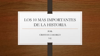 LOS 10 MAS IMPORTANTES
DE LA HISTORIA
POR:
CRISTIAN CAMARGO
9-E
 