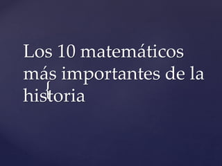 {
Los 10 matemáticos
más importantes de la
historia
 