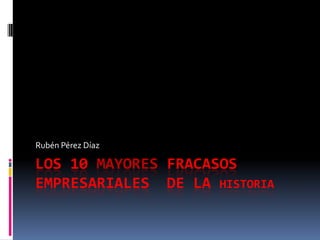 Rubén Pérez Díaz

LOS 10 MAYORES FRACASOS
EMPRESARIALES DE LA HISTORIA

 