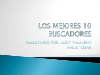 LOS MEJORES 10 BUSCADORES PRESENTADO POR: LEIDY VALBUENA  ANGIE TOBAR 