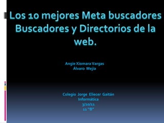 Los 10 mejores Meta buscadores Buscadores y Directorios de la web. Angie Xiomara Vargas Álvaro  Mejía Colegio  Jorge  Eliecer  Gaitán Informática 3/10/11  11 “B” 