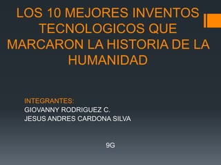 LOS 10 MEJORES INVENTOS
TECNOLOGICOS QUE
MARCARON LA HISTORIA DE LA
HUMANIDAD
INTEGRANTES:
GIOVANNY RODRIGUEZ C.
JESUS ANDRES CARDONA SILVA
9G
 