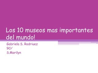 Los 10 museosmasimportantes del mundo!<br />Gabriela S. Rodriuez<br />9Cr’<br />S.Marilyn<br />