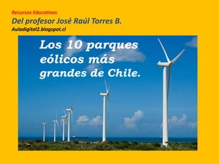 Recursos Educativos
Del profesor José Raúl Torres B.
Auladigital2.blogspot.cl
Los 10 parques
eólicos más
grandes de Chile.
 